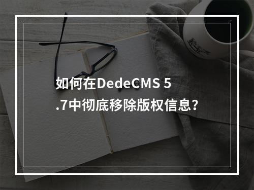 如何在DedeCMS 5.7中彻底移除版权信息?