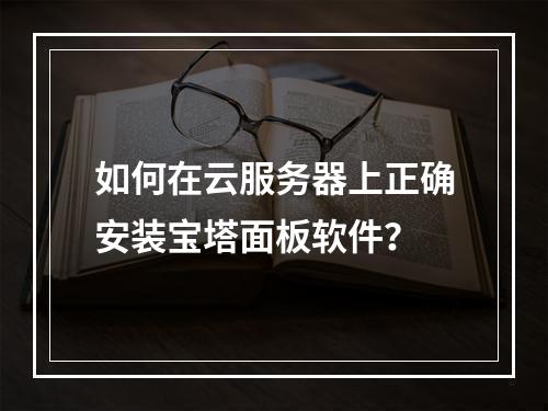 如何在云服务器上正确安装宝塔面板软件？
