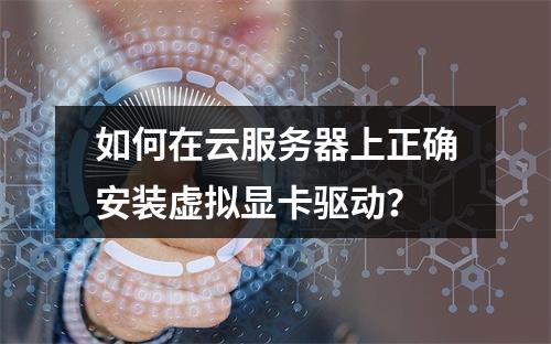 如何在云服务器上正确安装虚拟显卡驱动？
