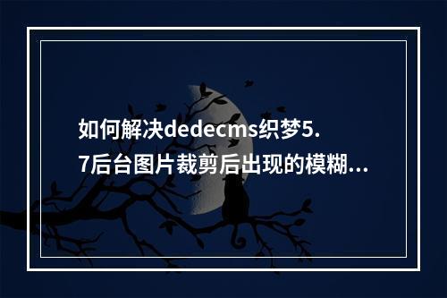 如何解决dedecms织梦5.7后台图片裁剪后出现的模糊问题?