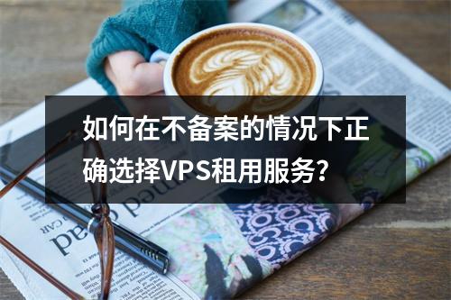 如何在不备案的情况下正确选择VPS租用服务?