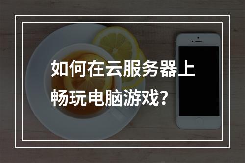 如何在云服务器上畅玩电脑游戏？