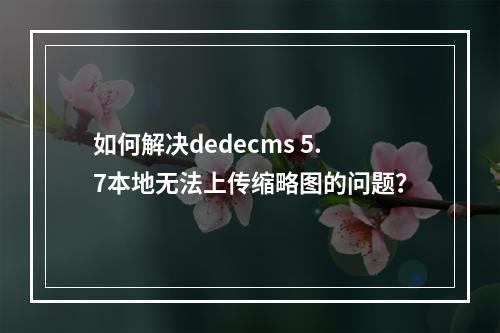 如何解决dedecms 5.7本地无法上传缩略图的问题?