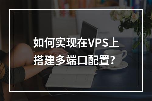 如何实现在VPS上搭建多端口配置?