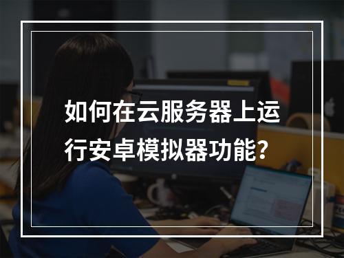如何在云服务器上运行安卓模拟器功能？