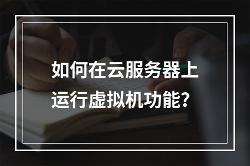 如何在云服务器上运行虚拟机功能？