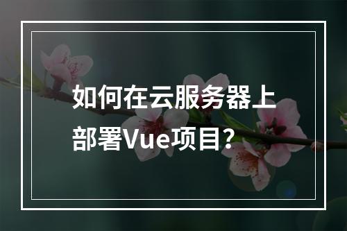如何在云服务器上部署Vue项目？