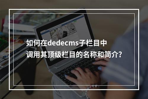 如何在dedecms子栏目中调用其顶级栏目的名称和简介?