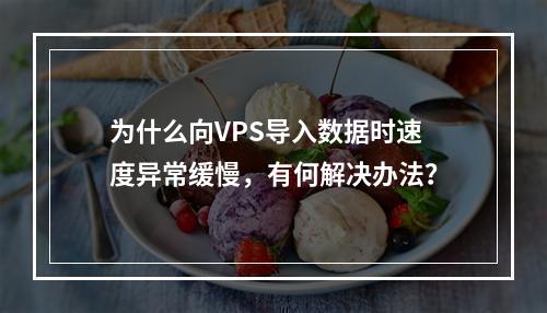 为什么向VPS导入数据时速度异常缓慢,有何解决办法?