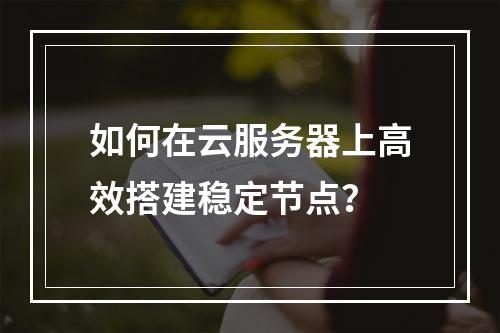如何在云服务器上高效搭建稳定节点？