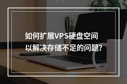如何扩展VPS硬盘空间以解决存储不足的问题?