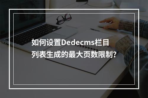 如何设置Dedecms栏目列表生成的最大页数限制?