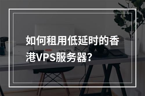 如何租用低延时的香港VPS服务器?