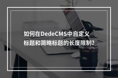 如何在DedeCMS中自定义标题和简略标题的长度限制?