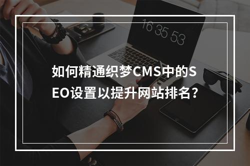 如何精通织梦CMS中的SEO设置以提升网站排名?