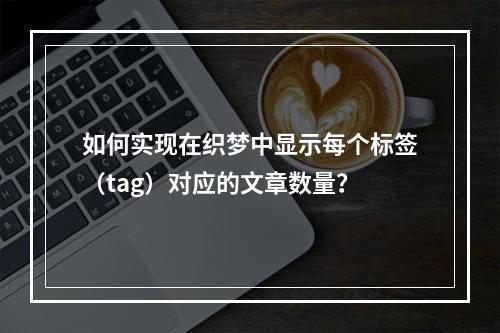 如何实现在织梦中显示每个标签(tag)对应的文章数量?
