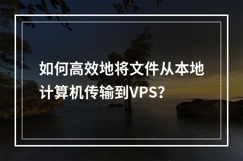 如何高效地将文件从本地计算机传输到VPS?