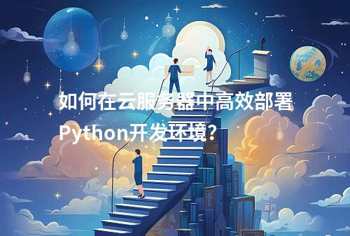 如何在云服务器中高效部署Python开发环境？