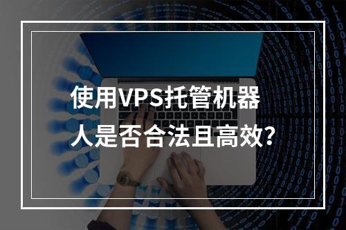 使用VPS托管机器人是否合法且高效?