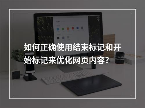 如何正确使用结束标记和开始标记来优化网页内容?