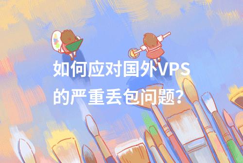 如何应对国外VPS的严重丢包问题?