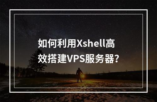如何利用Xshell高效搭建VPS服务器?