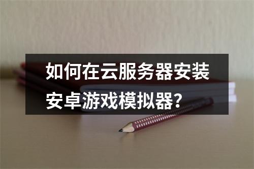 如何在云服务器安装安卓游戏模拟器？