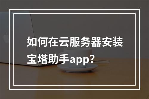 如何在云服务器安装宝塔助手app？