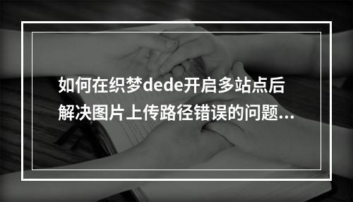 如何在织梦dede开启多站点后解决图片上传路径错误的问题?