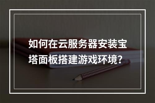 如何在云服务器安装宝塔面板搭建游戏环境？