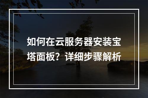 如何在云服务器安装宝塔面板？详细步骤解析