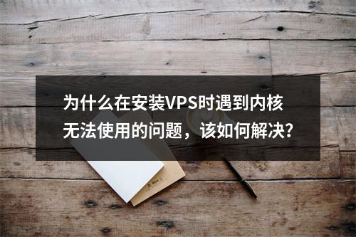 为什么在安装VPS时遇到内核无法使用的问题,该如何解决?
