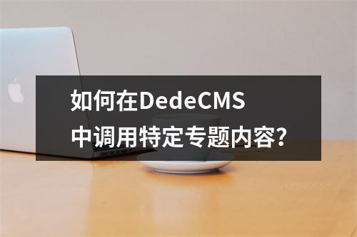 如何在DedeCMS中调用特定专题内容?