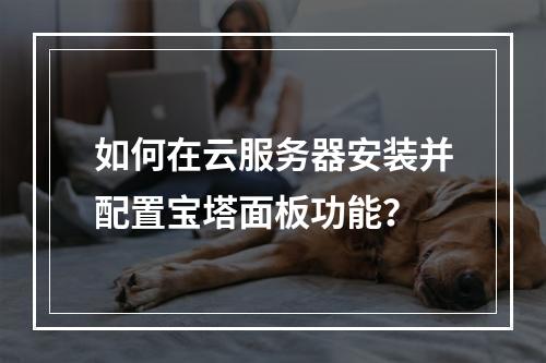 如何在云服务器安装并配置宝塔面板功能？