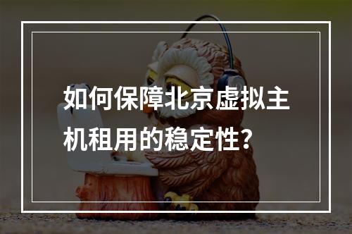 如何保障北京虚拟主机租用的稳定性?