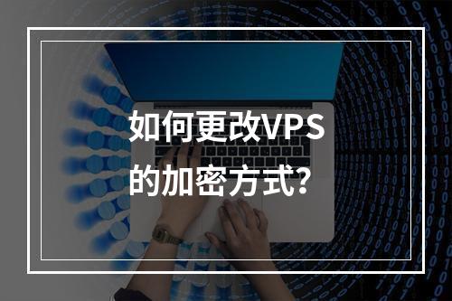如何更改VPS的加密方式?