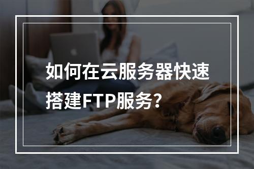 如何在云服务器快速搭建FTP服务？