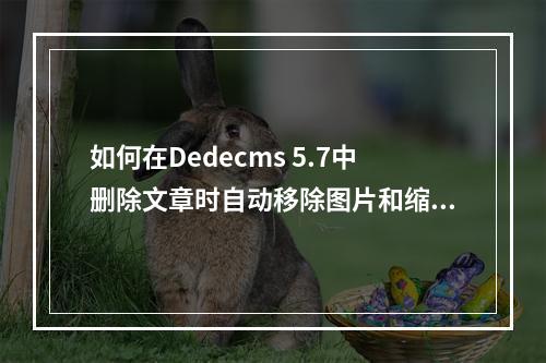 如何在Dedecms 5.7中删除文章时自动移除图片和缩略图?