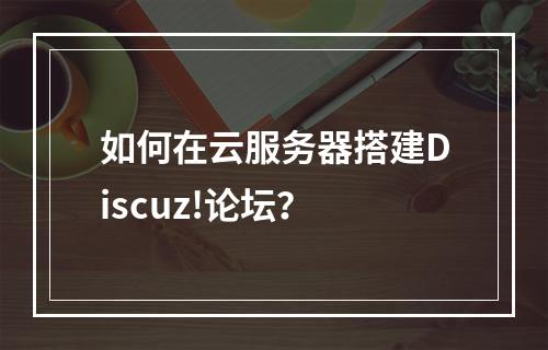 如何在云服务器搭建Discuz!论坛？