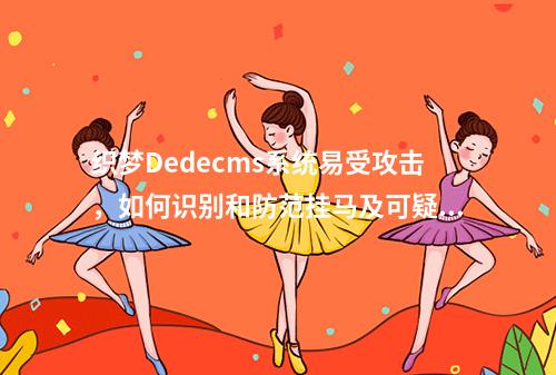织梦Dedecms系统易受攻击,如何识别和防范挂马及可疑文件?