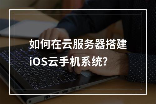 如何在云服务器搭建iOS云手机系统？