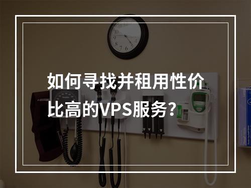 如何寻找并租用性价比高的VPS服务?