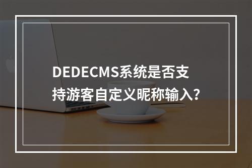 DEDECMS系统是否支持游客自定义昵称输入?