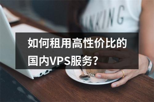 如何租用高性价比的国内VPS服务?