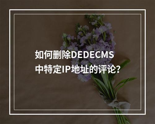如何删除DEDECMS中特定IP地址的评论?