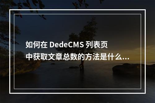 如何在 DedeCMS 列表页中获取文章总数的方法是什么?
