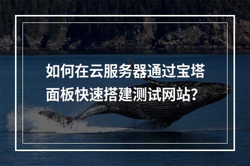 如何在云服务器通过宝塔面板快速搭建测试网站？