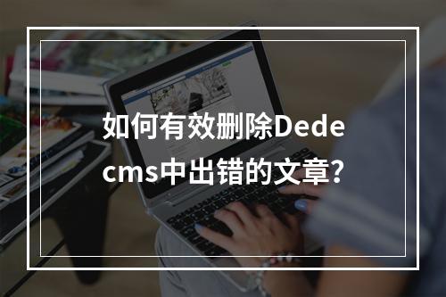 如何有效删除Dedecms中出错的文章?