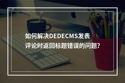 如何解决DEDECMS发表评论时返回标题错误的问题?