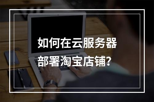 如何在云服务器部署淘宝店铺？